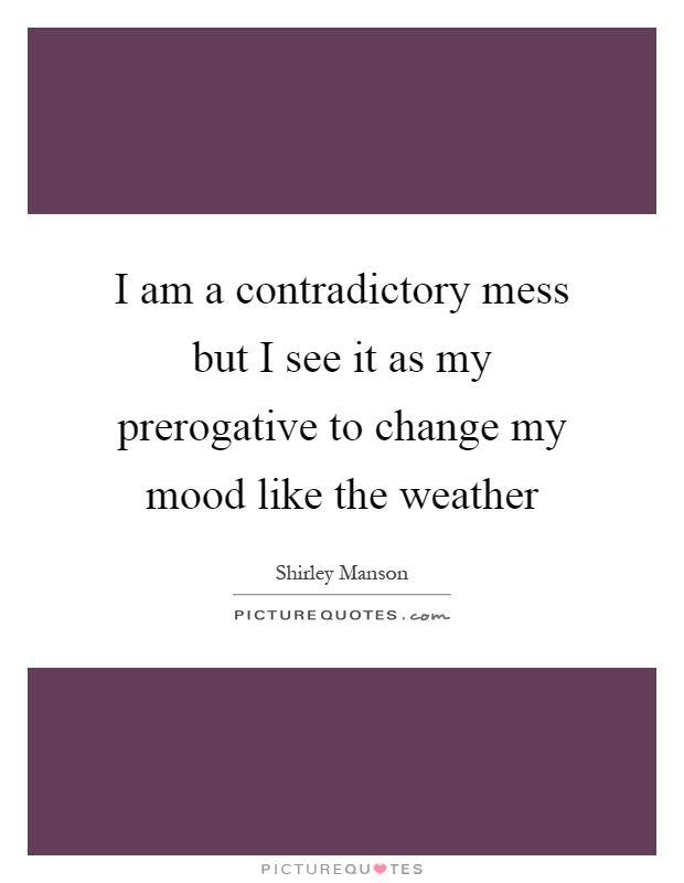 I am a contradictory mess but I see it as my prerogative to change my mood like the weather Picture Quote #1