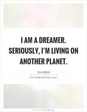 I am a dreamer. Seriously, I’m living on another planet Picture Quote #1
