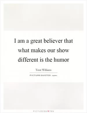I am a great believer that what makes our show different is the humor Picture Quote #1