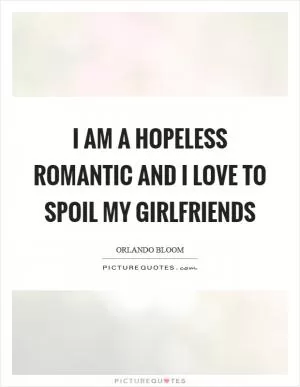 I am a hopeless romantic and I love to spoil my girlfriends Picture Quote #1
