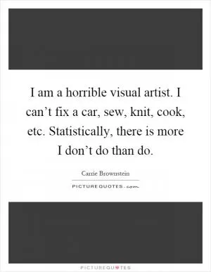 I am a horrible visual artist. I can’t fix a car, sew, knit, cook, etc. Statistically, there is more I don’t do than do Picture Quote #1