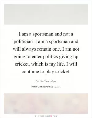 I am a sportsman and not a politician. I am a sportsman and will always remain one. I am not going to enter politics giving up cricket, which is my life. I will continue to play cricket Picture Quote #1