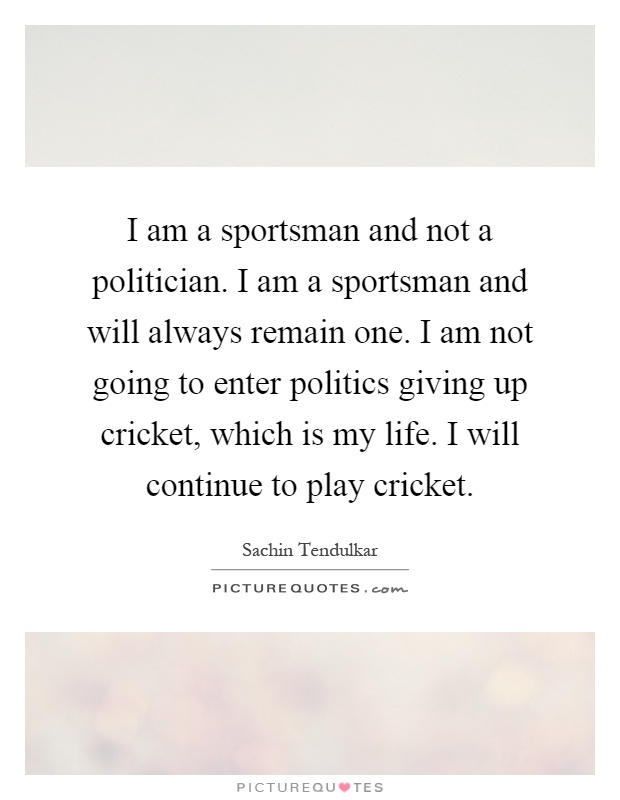 I am a sportsman and not a politician. I am a sportsman and will always remain one. I am not going to enter politics giving up cricket, which is my life. I will continue to play cricket Picture Quote #1