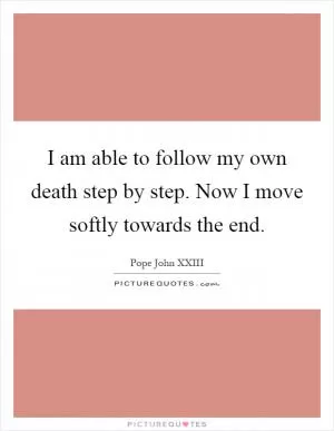 I am able to follow my own death step by step. Now I move softly towards the end Picture Quote #1