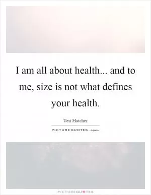 I am all about health... and to me, size is not what defines your health Picture Quote #1