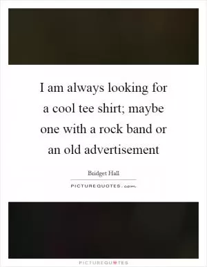 I am always looking for a cool tee shirt; maybe one with a rock band or an old advertisement Picture Quote #1