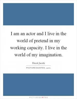 I am an actor and I live in the world of pretend in my working capacity. I live in the world of my imagination Picture Quote #1