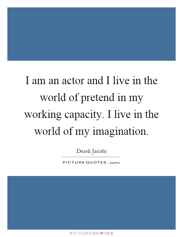 I am an actor and I live in the world of pretend in my working capacity. I live in the world of my imagination Picture Quote #1