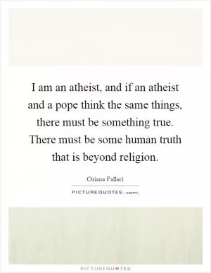 I am an atheist, and if an atheist and a pope think the same things, there must be something true. There must be some human truth that is beyond religion Picture Quote #1