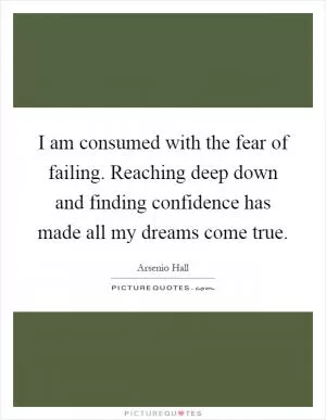 I am consumed with the fear of failing. Reaching deep down and finding confidence has made all my dreams come true Picture Quote #1