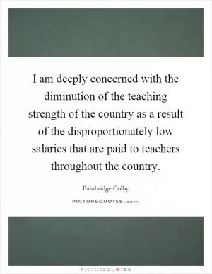 I am deeply concerned with the diminution of the teaching strength of the country as a result of the disproportionately low salaries that are paid to teachers throughout the country Picture Quote #1