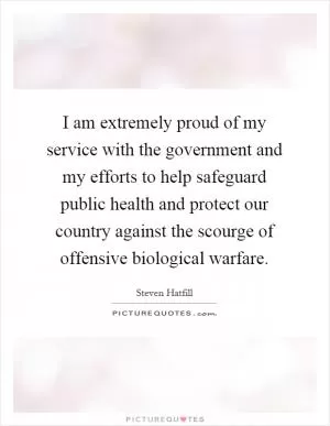 I am extremely proud of my service with the government and my efforts to help safeguard public health and protect our country against the scourge of offensive biological warfare Picture Quote #1