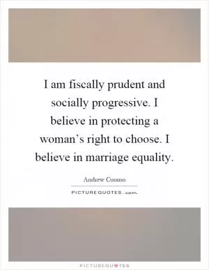 I am fiscally prudent and socially progressive. I believe in protecting a woman’s right to choose. I believe in marriage equality Picture Quote #1