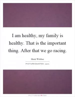 I am healthy, my family is healthy. That is the important thing. After that we go racing Picture Quote #1