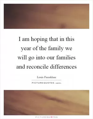 I am hoping that in this year of the family we will go into our families and reconcile differences Picture Quote #1