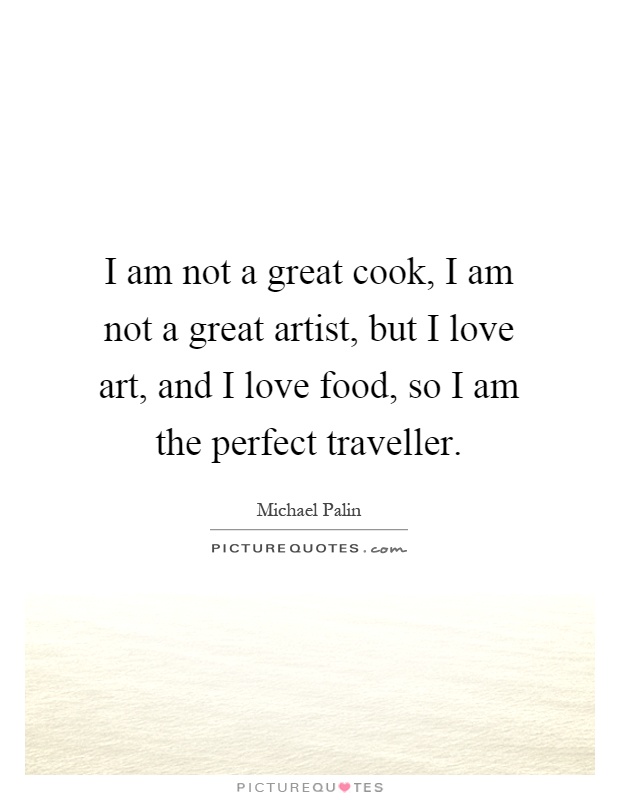 I am not a great cook, I am not a great artist, but I love art, and I love food, so I am the perfect traveller Picture Quote #1