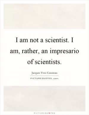 I am not a scientist. I am, rather, an impresario of scientists Picture Quote #1