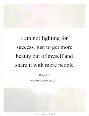 I am not fighting for success, just to get more beauty out of myself and share it with more people Picture Quote #1
