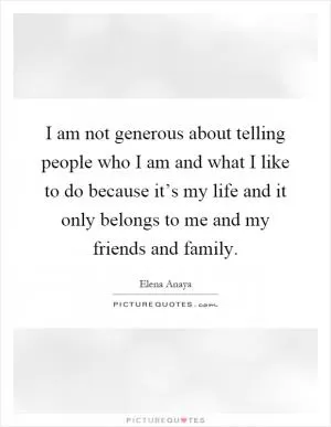 I am not generous about telling people who I am and what I like to do because it’s my life and it only belongs to me and my friends and family Picture Quote #1