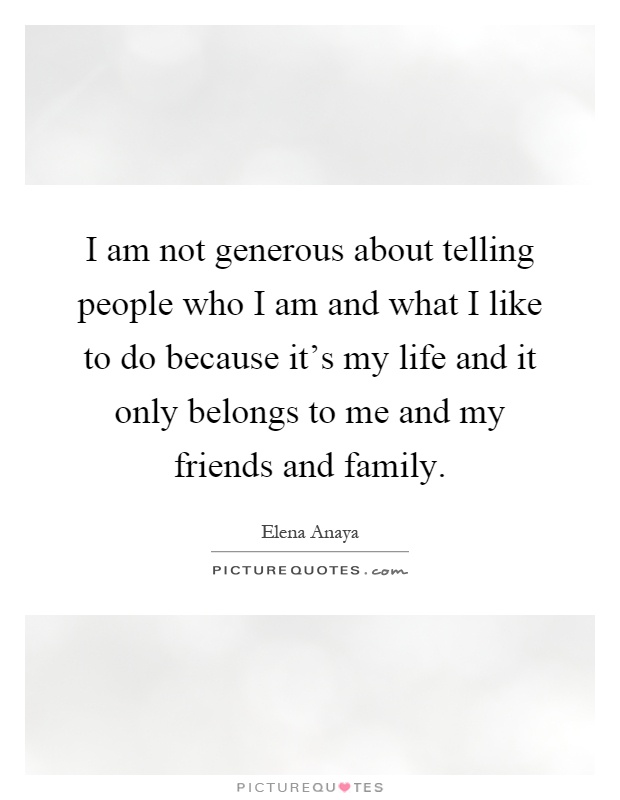 I am not generous about telling people who I am and what I like to do because it's my life and it only belongs to me and my friends and family Picture Quote #1