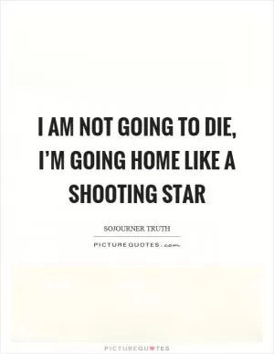 I am not going to die, I’m going home like a shooting star Picture Quote #1
