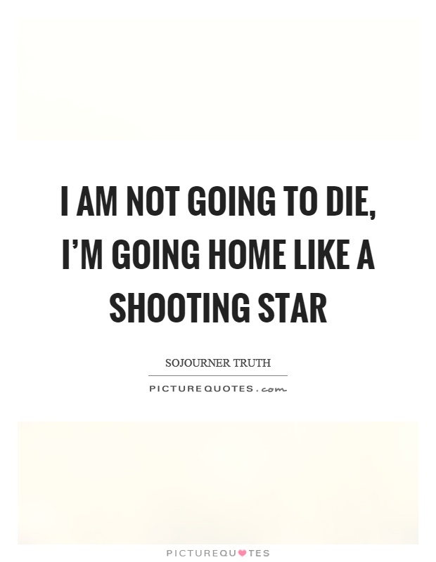I am not going to die, I'm going home like a shooting star Picture Quote #1
