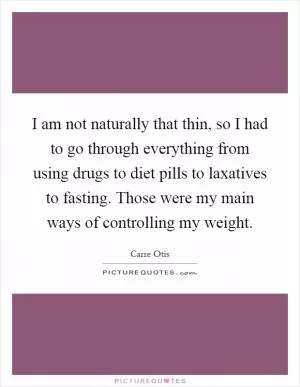I am not naturally that thin, so I had to go through everything from using drugs to diet pills to laxatives to fasting. Those were my main ways of controlling my weight Picture Quote #1