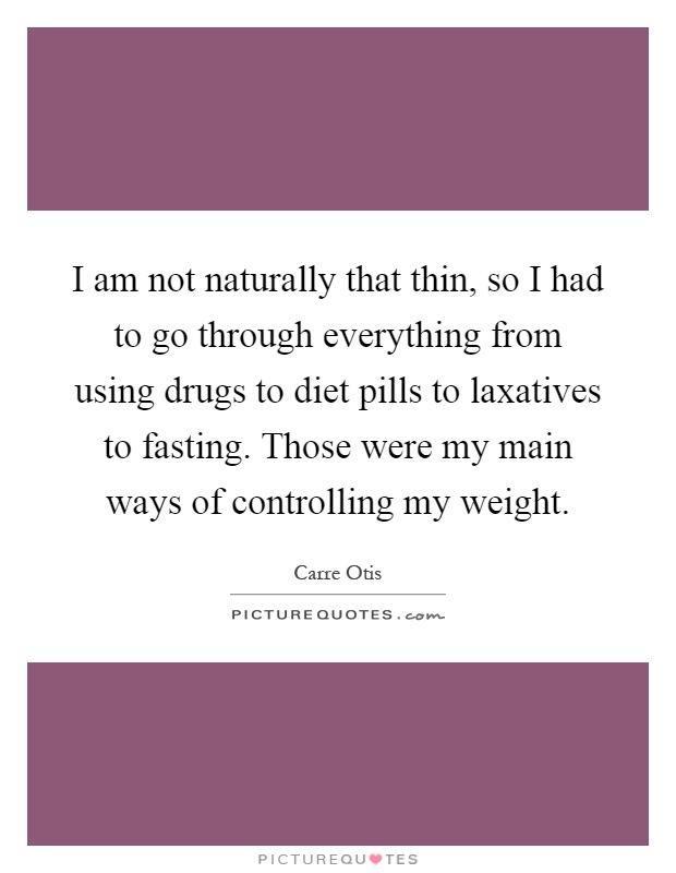 I am not naturally that thin, so I had to go through everything from using drugs to diet pills to laxatives to fasting. Those were my main ways of controlling my weight Picture Quote #1