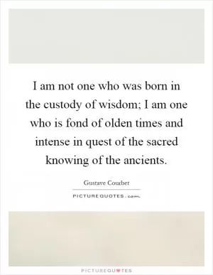 I am not one who was born in the custody of wisdom; I am one who is fond of olden times and intense in quest of the sacred knowing of the ancients Picture Quote #1