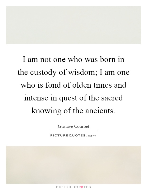 I am not one who was born in the custody of wisdom; I am one who is fond of olden times and intense in quest of the sacred knowing of the ancients Picture Quote #1