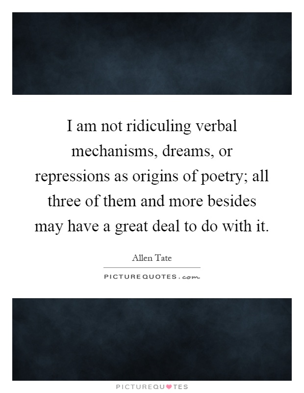 I am not ridiculing verbal mechanisms, dreams, or repressions as origins of poetry; all three of them and more besides may have a great deal to do with it Picture Quote #1