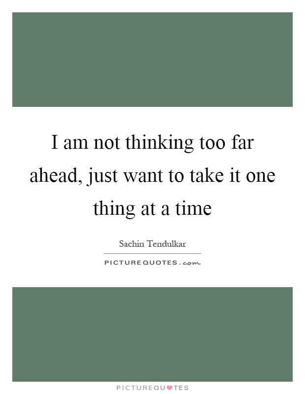 I am not thinking too far ahead, just want to take it one thing at a time Picture Quote #1