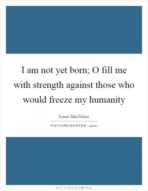 I am not yet born; O fill me with strength against those who would freeze my humanity Picture Quote #1