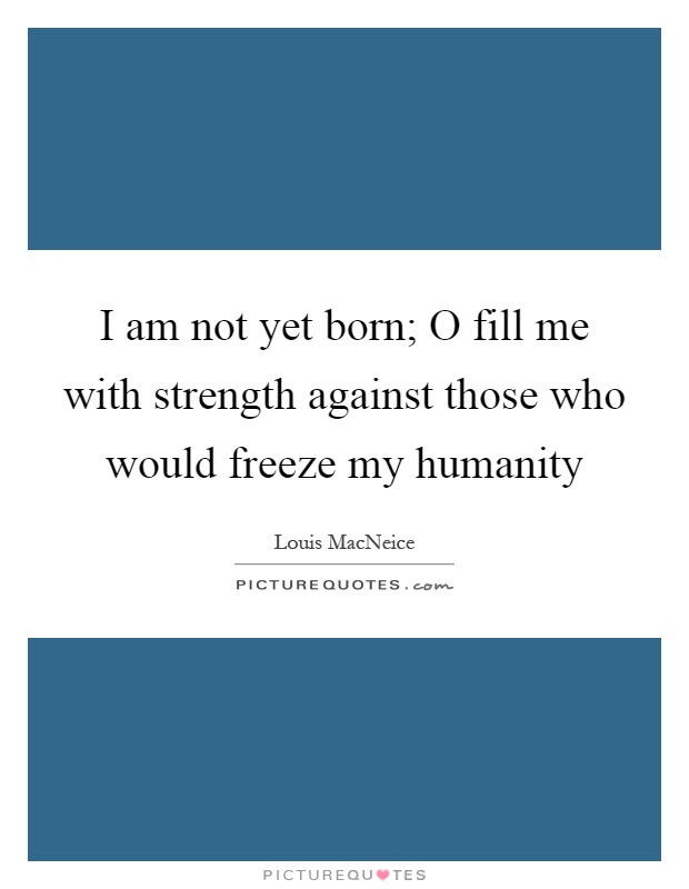 I am not yet born; O fill me with strength against those who would freeze my humanity Picture Quote #1