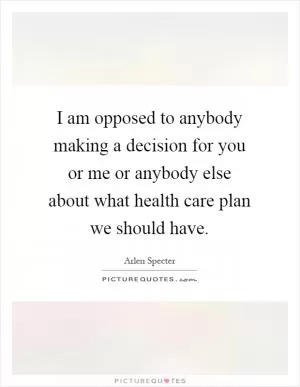 I am opposed to anybody making a decision for you or me or anybody else about what health care plan we should have Picture Quote #1
