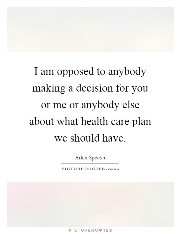 I am opposed to anybody making a decision for you or me or anybody else about what health care plan we should have Picture Quote #1