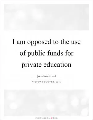I am opposed to the use of public funds for private education Picture Quote #1