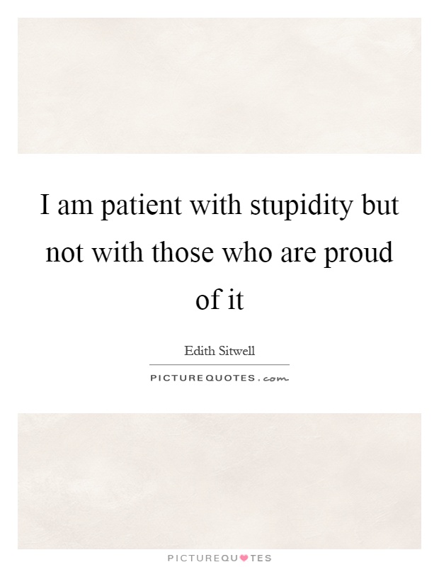 I am patient with stupidity but not with those who are proud of it Picture Quote #1