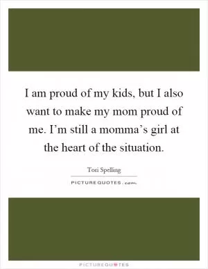 I am proud of my kids, but I also want to make my mom proud of me. I’m still a momma’s girl at the heart of the situation Picture Quote #1