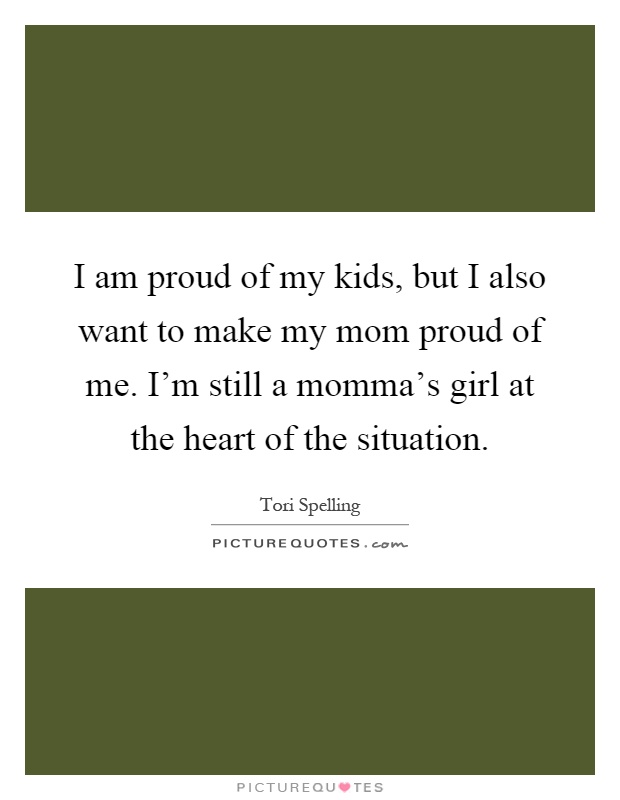 I am proud of my kids, but I also want to make my mom proud of me. I'm still a momma's girl at the heart of the situation Picture Quote #1