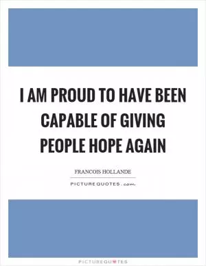 I am proud to have been capable of giving people hope again Picture Quote #1