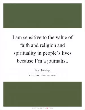 I am sensitive to the value of faith and religion and spirituality in people’s lives because I’m a journalist Picture Quote #1