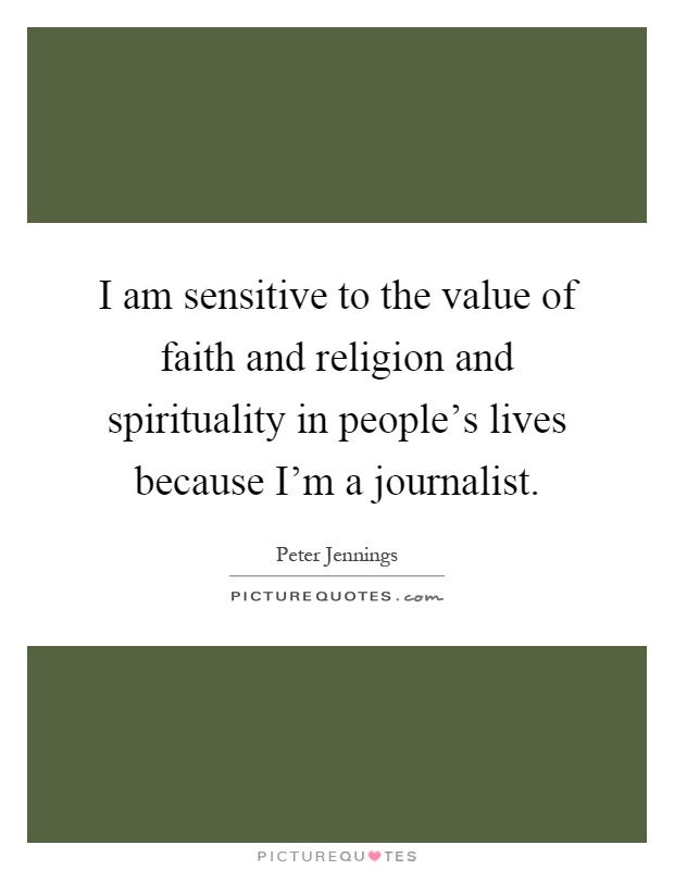 I am sensitive to the value of faith and religion and spirituality in people's lives because I'm a journalist Picture Quote #1