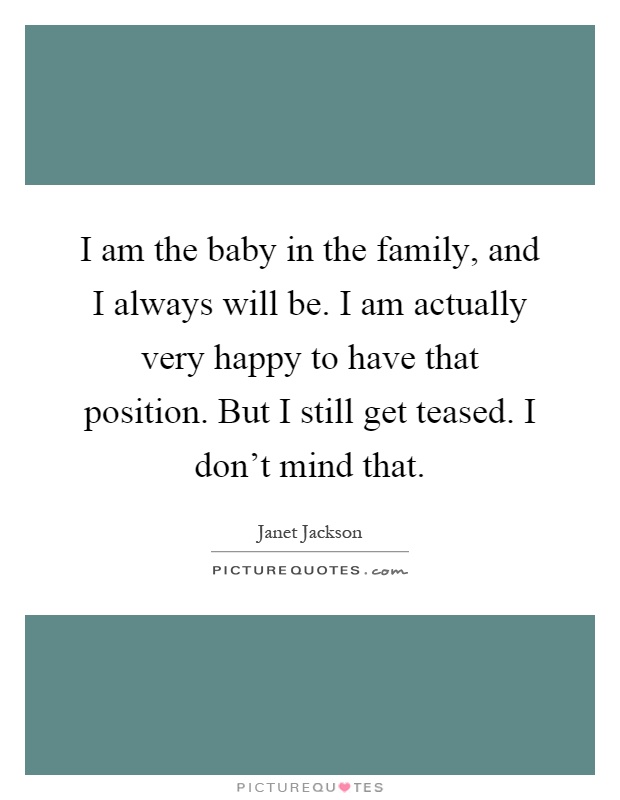 I am the baby in the family, and I always will be. I am actually very happy to have that position. But I still get teased. I don't mind that Picture Quote #1