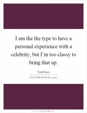 I am the the type to have a personal experience with a celebrity, but I’m too classy to bring that up Picture Quote #1