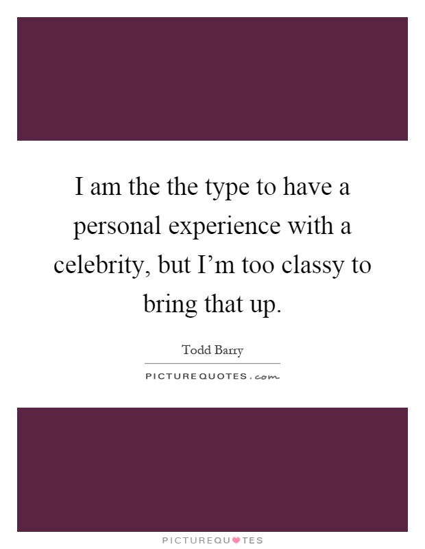 I am the the type to have a personal experience with a celebrity, but I'm too classy to bring that up Picture Quote #1