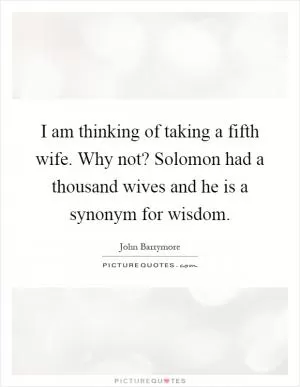 I am thinking of taking a fifth wife. Why not? Solomon had a thousand wives and he is a synonym for wisdom Picture Quote #1