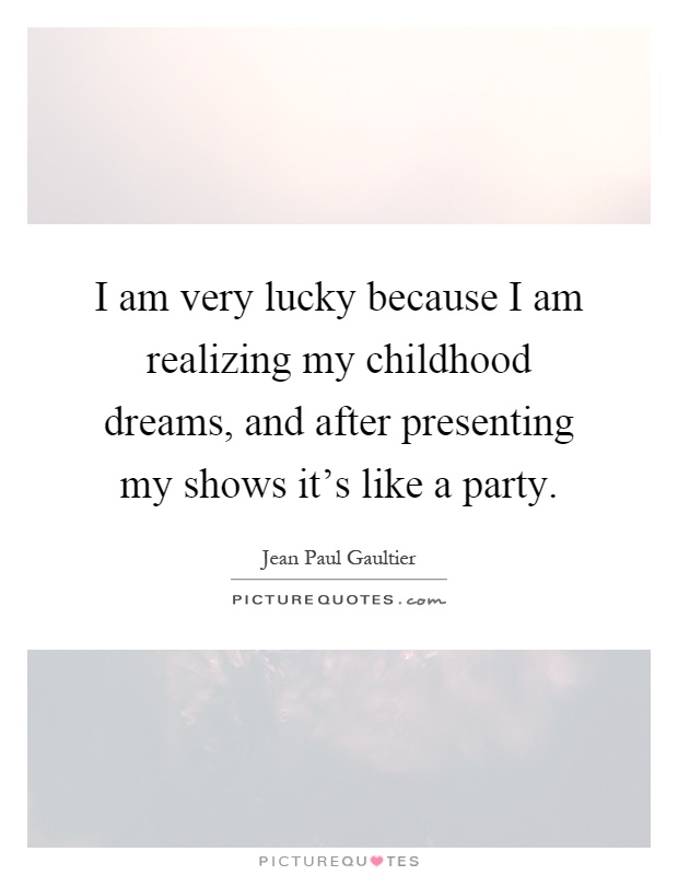 I am very lucky because I am realizing my childhood dreams, and after presenting my shows it's like a party Picture Quote #1