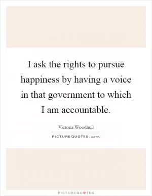 I ask the rights to pursue happiness by having a voice in that government to which I am accountable Picture Quote #1