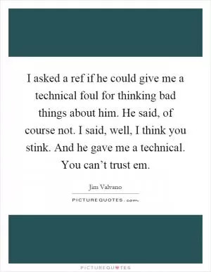 I asked a ref if he could give me a technical foul for thinking bad things about him. He said, of course not. I said, well, I think you stink. And he gave me a technical. You can’t trust em Picture Quote #1